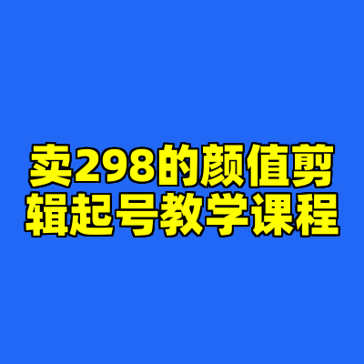 卖298的颜值剪辑起号教学课程