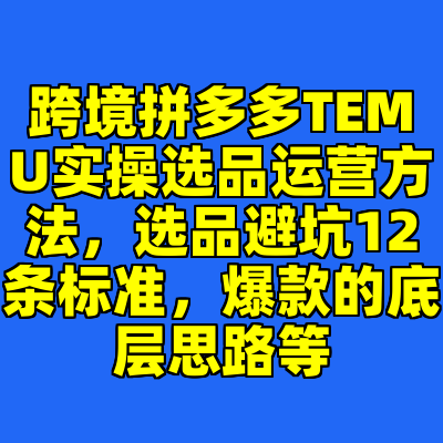 跨境拼多多TEMU实操选品运营方法，选品避坑12条标准，爆款的底层思路等