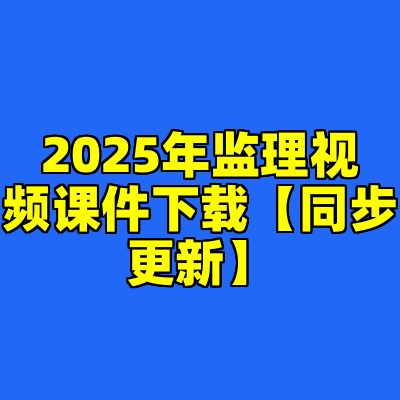 2025年监理视频课件下载【同步更新】