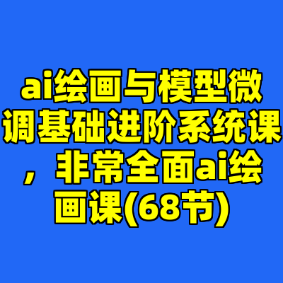 ai绘画与模型微调基础进阶系统课，非常全面ai绘画课(68节)