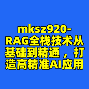 mksz920-RAG全栈技术从基础到精通 ,打造高精准AI应用-cc资源站