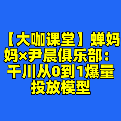 【大咖课堂】蝉妈妈×尹晨俱乐部：千川从0到1爆量投放模型