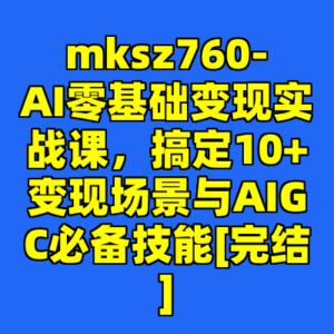 mksz760-AI零基础变现实战课，搞定10+变现场景与AIGC必备技能[完结]-cc资源站