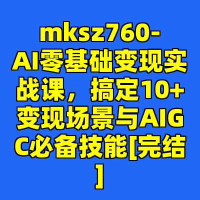 mksz760-AI零基础变现实战课，搞定10+变现场景与AIGC必备技能[完结]