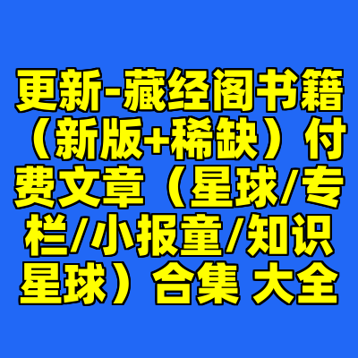 更新-藏经阁书籍（新版+稀缺）付费文章（星球/专栏/小报童/知识星球）合集 大全