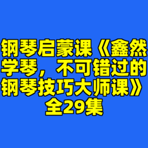 钢琴启蒙课《鑫然学琴，不可错过的钢琴技巧大师课》全29集-cc资源站