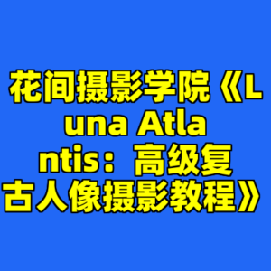 花间摄影学院《Luna Atlantis：高级复古人像摄影教程》-cc资源站