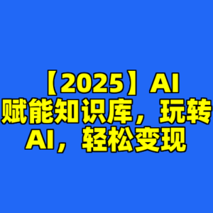 【2025】AI赋能知识库，玩转AI，轻松变现-cc资源站