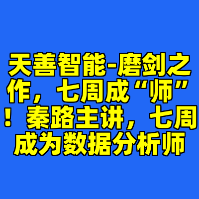 天善智能-磨剑之作，七周成“师”！秦路主讲，七周成为数据分析师