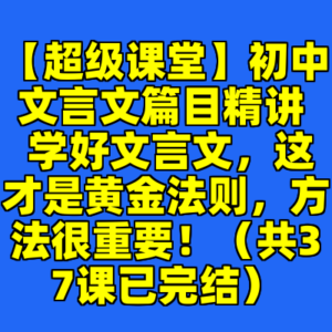 【超级课堂】初中文言文篇目精讲  学好文言文，这才是黄金法则，方法很重要！（共37课已完结）-cc资源站