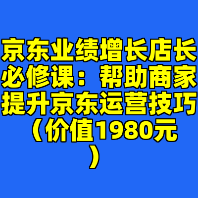 京东业绩增长店长必修课：帮助商家提升京东运营技巧（价值1980元）