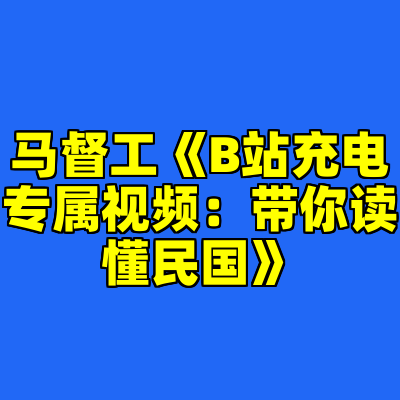 马督工《B站充电专属视频：带你读懂民国》