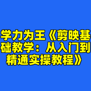 学力为王《剪映基础教学：从入门到精通实操教程》-cc资源站