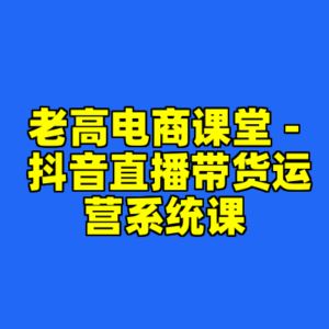 老高电商课堂 - 抖音直播带货运营系统课-cc资源站