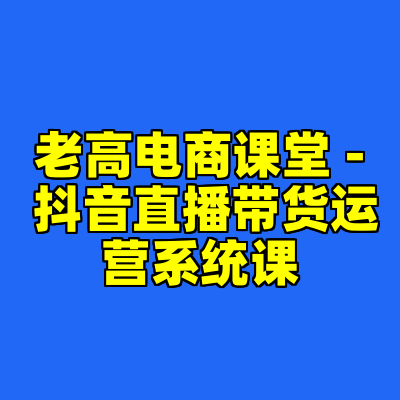 老高电商课堂 - 抖音直播带货运营系统课