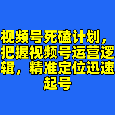 视频号死磕计划，把握视频号运营逻辑，精准定位迅速起号