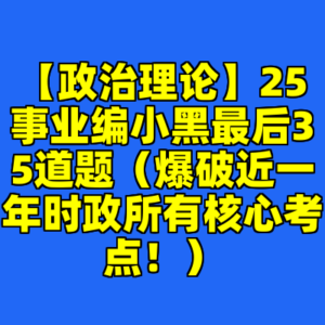 【政治理论】25事业编小黑最后35道题（爆破近一年时政所有核心考点！）-cc资源站
