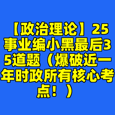 【政治理论】25事业编小黑最后35道题（爆破近一年时政所有核心考点！）