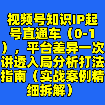 视频号知识IP起号直通车（0-1），平台差异一次讲透入局分析打法指南（实战案例精细拆解）