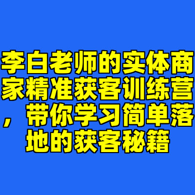 李白老师的实体商家精准获客训练营，带你学习简单落地的获客秘籍