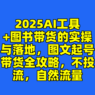 2025AI工具+图书带货的实操与落地，图文起号带货全攻略，不投流，自然流量