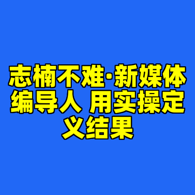 志楠不难·新媒体编导人 用实操定义结果