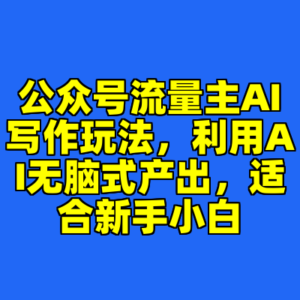 公众号流量主AI写作玩法，利用AI无脑式产出，适合新手小白-cc资源站