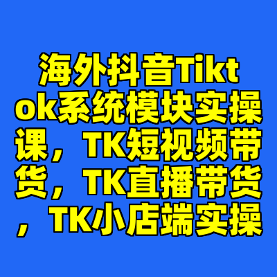 海外抖音Tiktok系统模块实操课，TK短视频带货，TK直播带货，TK小店端实操