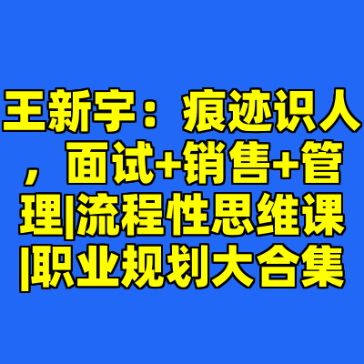 王新宇：痕迹识人，面试+销售+管理|流程性思维课|职业规划大合集