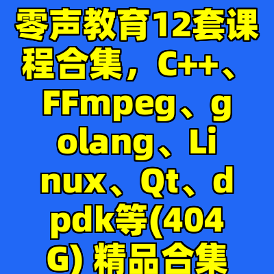 零声教育12套课程合集，C++、FFmpeg、golang、Linux、Qt、dpdk等(404G) 精品合集