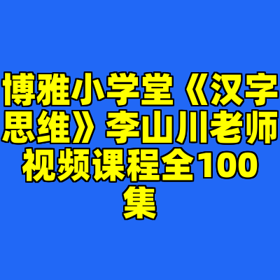 博雅小学堂《汉字思维》李山川老师视频课程全100集