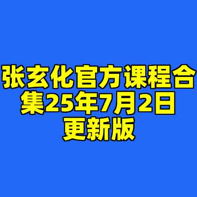 张玄化官方课程合集25年7月2日更新版
