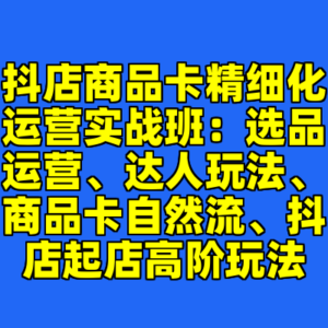 抖店商品卡精细化运营实战班:选品运营、达人玩法、商品卡自然流、抖店起店高阶玩法-cc资源站