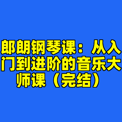 郎朗钢琴课：从入门到进阶的音乐大师课（完结）