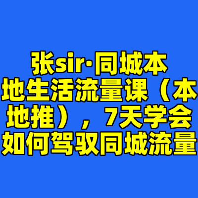 张sir·同城本地生活流量课（本地推），7天学会如何驾驭同城流量