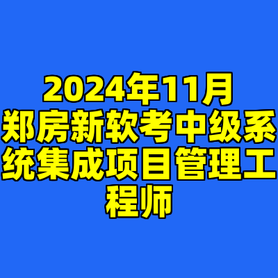 2024年11月郑房新软考中级系统集成项目管理工程师