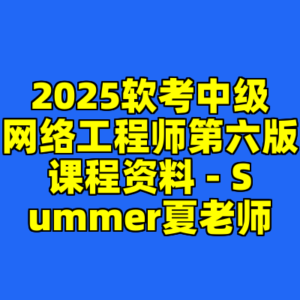 2025软考中级网络工程师第六版课程资料 - Summer夏老师-cc资源站