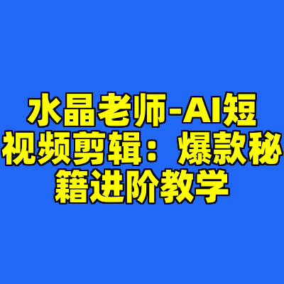 水晶老师-AI短视频剪辑：爆款秘籍进阶教学