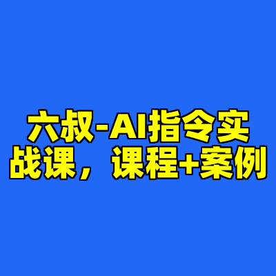 六叔-AI指令实战课，课程+案例