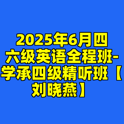 2025年6月四六级英语全程班-学承四级精听班【刘晓燕】
