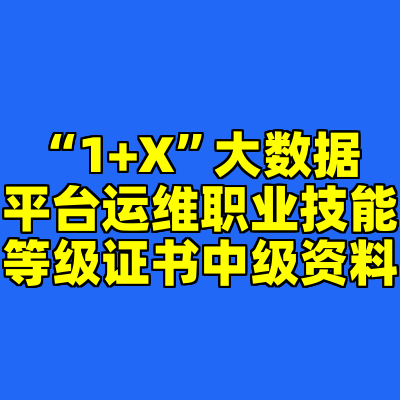 “1+X”大数据平台运维职业技能等级证书中级资料