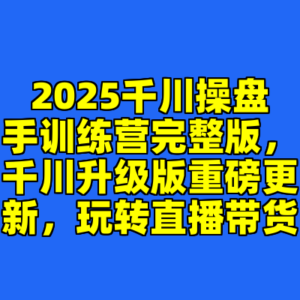 2025千川操盘手训练营完整版，千川升级版重磅更新，玩转直播带货-cc资源站