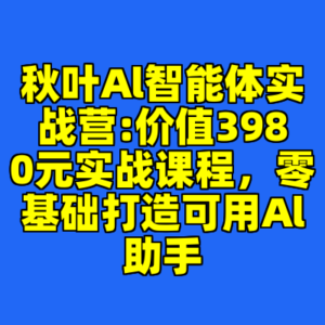 秋叶Al智能体实战营:价值3980元实战课程，零基础打造可用Al助手-cc资源站