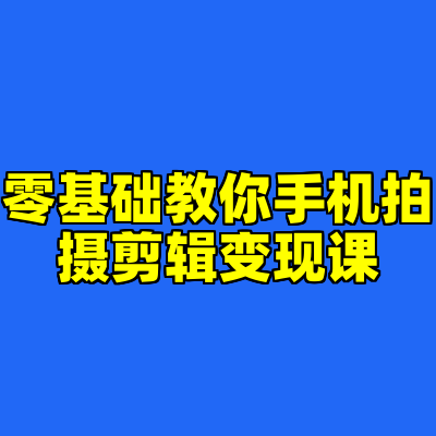 零基础教你手机拍摄剪辑变现课