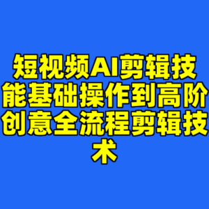 短视频AI剪辑技能基础操作到高阶创意全流程剪辑技术-cc资源站
