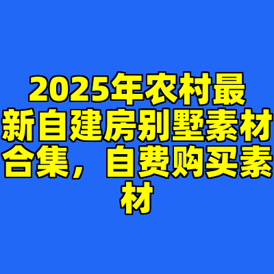 2025年农村最新自建房别墅素材合集，自费购买素材