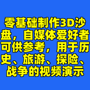 零基础制作3D沙盘，自媒体爱好者可供参考，用于历史、旅游、探险、战争的视频演示-cc资源站