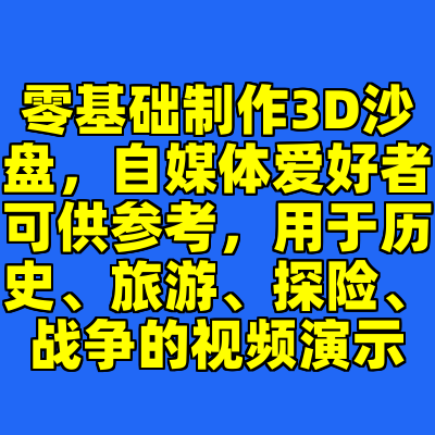 零基础制作3D沙盘，自媒体爱好者可供参考，用于历史、旅游、探险、战争的视频演示