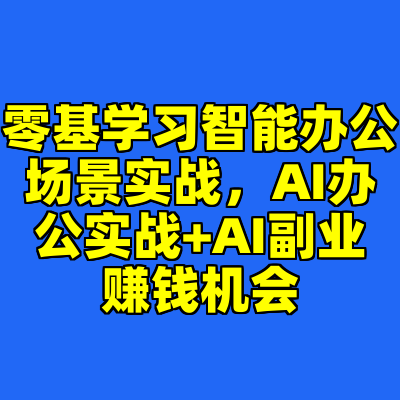 零基学习智能办公场景实战，AI办公实战+AI副业赚钱机会