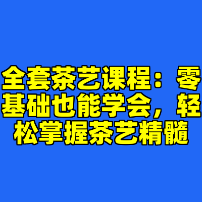 全套茶艺课程：零基础也能学会，轻松掌握茶艺精髓